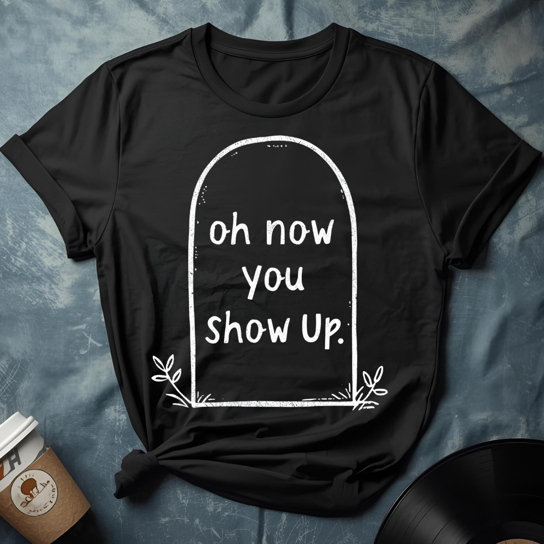 Dark Humor Shirt – Grave with “Oh Now You Show Up” Quote